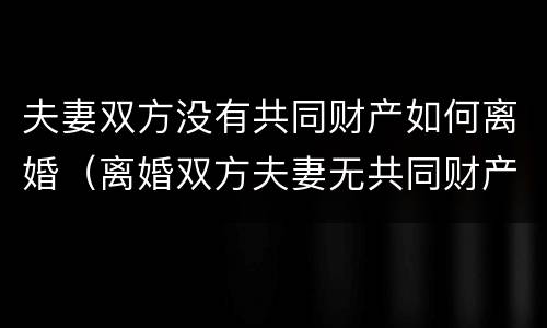 夫妻双方没有共同财产如何离婚（离婚双方夫妻无共同财产）