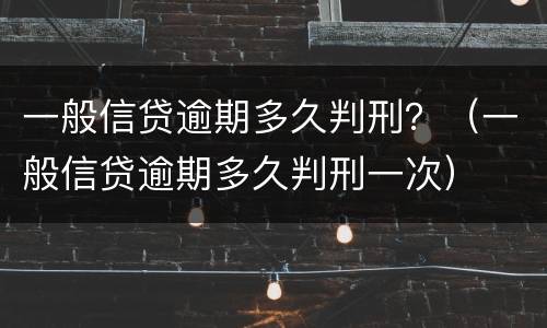 一般信贷逾期多久判刑？（一般信贷逾期多久判刑一次）