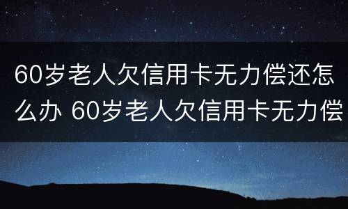 60岁老人欠信用卡无力偿还怎么办 60岁老人欠信用卡无力偿还怎么办呢
