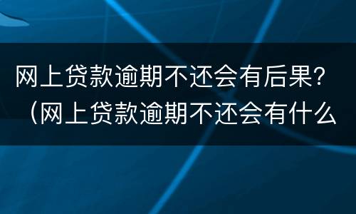 网上贷款逾期不还会有后果？（网上贷款逾期不还会有什么后果）