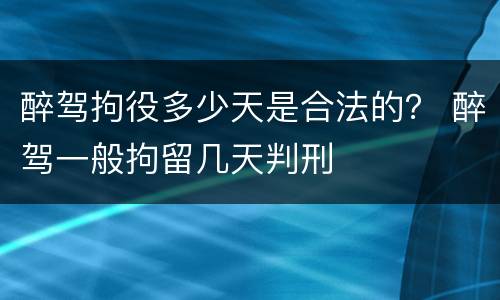 醉驾拘役多少天是合法的？ 醉驾一般拘留几天判刑