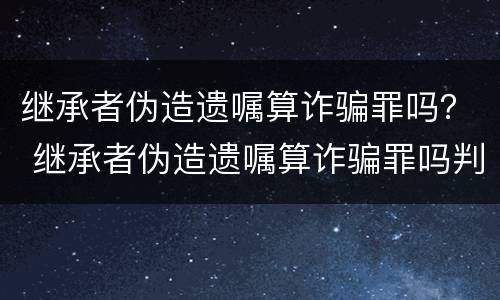 继承者伪造遗嘱算诈骗罪吗？ 继承者伪造遗嘱算诈骗罪吗判几年