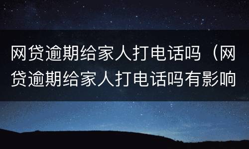 网贷逾期给家人打电话吗（网贷逾期给家人打电话吗有影响吗）