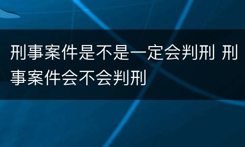 刑事案件是不是一定会判刑 刑事案件会不会判刑
