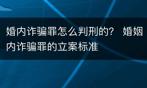婚内诈骗罪怎么判刑的？ 婚姻内诈骗罪的立案标准