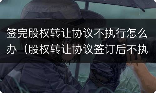 签完股权转让协议不执行怎么办（股权转让协议签订后不执行）
