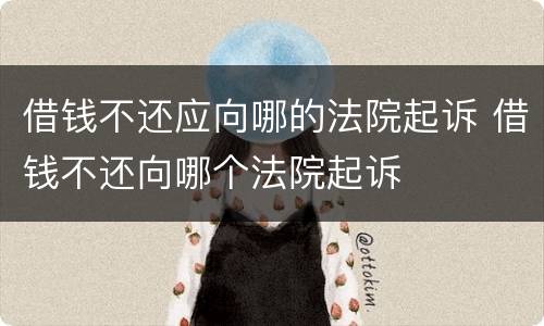 借钱不还应向哪的法院起诉 借钱不还向哪个法院起诉