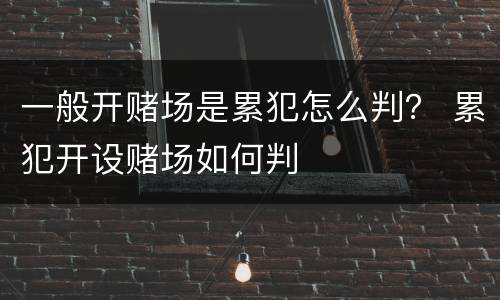 一般开赌场是累犯怎么判？ 累犯开设赌场如何判