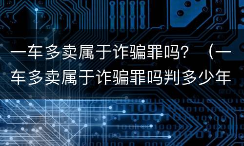 一车多卖属于诈骗罪吗？（一车多卖属于诈骗罪吗判多少年）