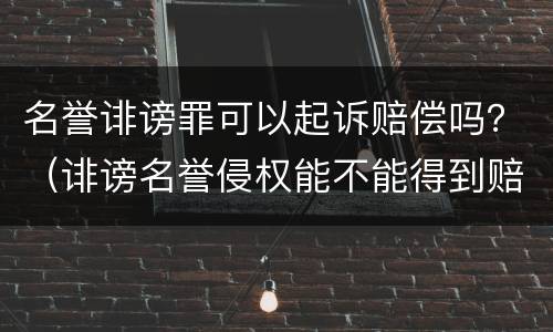 名誉诽谤罪可以起诉赔偿吗？（诽谤名誉侵权能不能得到赔偿）