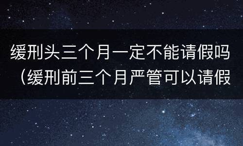 缓刑头三个月一定不能请假吗（缓刑前三个月严管可以请假出去吗）