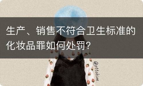 生产、销售不符合卫生标准的化妆品罪如何处罚？