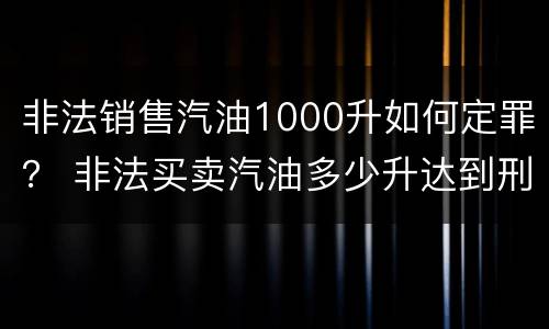 非法销售汽油1000升如何定罪？ 非法买卖汽油多少升达到刑事
