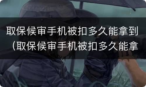 取保候审手机被扣多久能拿到（取保候审手机被扣多久能拿到通知书）