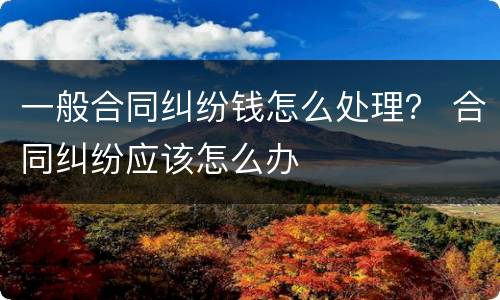 一般合同纠纷钱怎么处理？ 合同纠纷应该怎么办