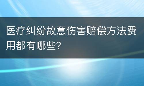 医疗纠纷故意伤害赔偿方法费用都有哪些？