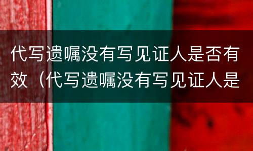 代写遗嘱没有写见证人是否有效（代写遗嘱没有写见证人是否有效呢）