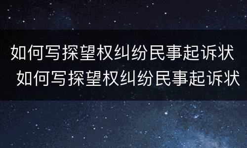 如何写探望权纠纷民事起诉状 如何写探望权纠纷民事起诉状范文