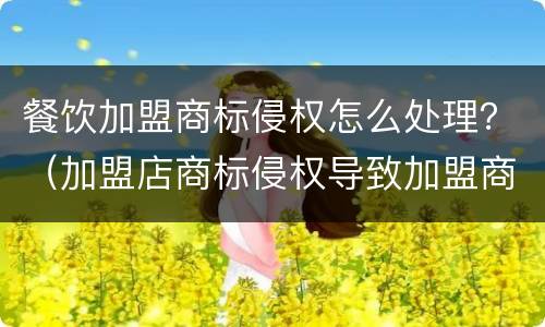 餐饮加盟商标侵权怎么处理？（加盟店商标侵权导致加盟商赔偿）