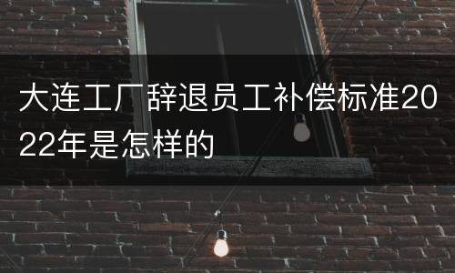 大连工厂辞退员工补偿标准2022年是怎样的