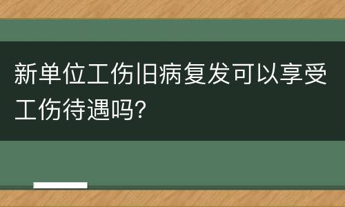 新单位工伤旧病复发可以享受工伤待遇吗？