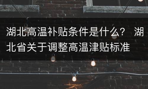 湖北高温补贴条件是什么？ 湖北省关于调整高温津贴标准