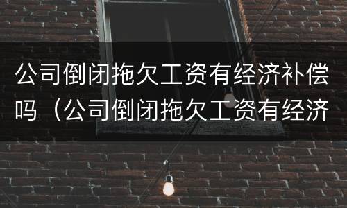 公司倒闭拖欠工资有经济补偿吗（公司倒闭拖欠工资有经济补偿吗怎么算）