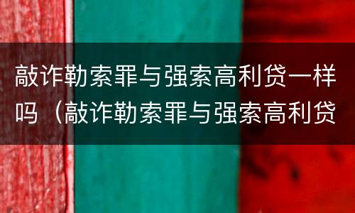 敲诈勒索罪与强索高利贷一样吗（敲诈勒索罪与强索高利贷一样吗怎么判）