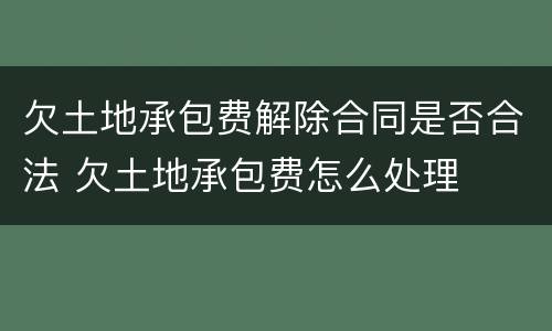 欠土地承包费解除合同是否合法 欠土地承包费怎么处理