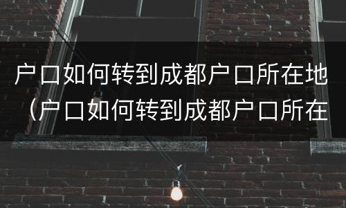 户口如何转到成都户口所在地（户口如何转到成都户口所在地上）