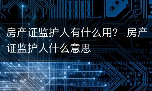 房产证监护人有什么用？ 房产证监护人什么意思