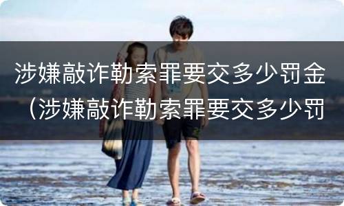 涉嫌敲诈勒索罪要交多少罚金（涉嫌敲诈勒索罪要交多少罚金呢）