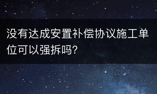 没有达成安置补偿协议施工单位可以强拆吗？