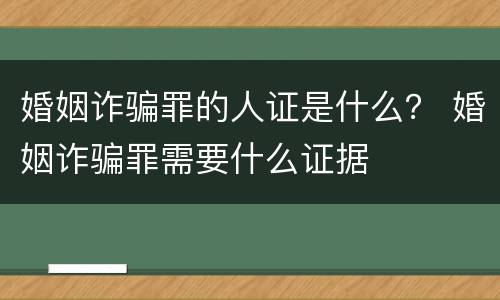 婚姻诈骗罪的人证是什么？ 婚姻诈骗罪需要什么证据
