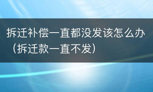 拆迁补偿一直都没发该怎么办（拆迁款一直不发）