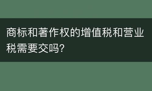 商标和著作权的增值税和营业税需要交吗？