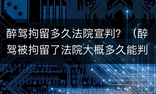 醉驾拘留多久法院宣判？（醉驾被拘留了法院大概多久能判）