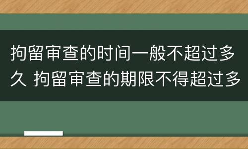 拘留审查的时间一般不超过多久 拘留审查的期限不得超过多少天