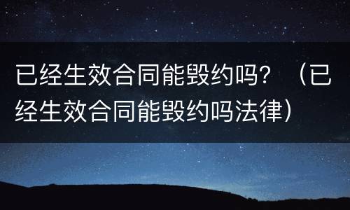 已经生效合同能毁约吗？（已经生效合同能毁约吗法律）