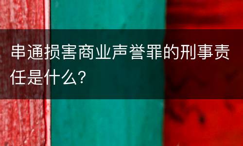 串通损害商业声誉罪的刑事责任是什么？