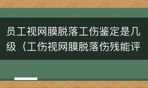 员工视网膜脱落工伤鉴定是几级（工伤视网膜脱落伤残能评几级）