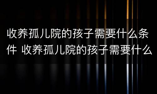 收养孤儿院的孩子需要什么条件 收养孤儿院的孩子需要什么条件才能办理