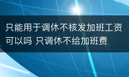只能用于调休不核发加班工资可以吗 只调休不给加班费