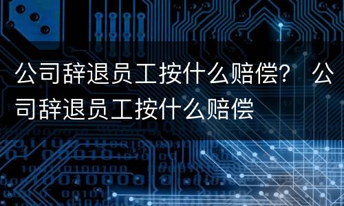 公司辞退员工按什么赔偿？ 公司辞退员工按什么赔偿
