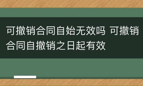 可撤销合同自始无效吗 可撤销合同自撤销之日起有效