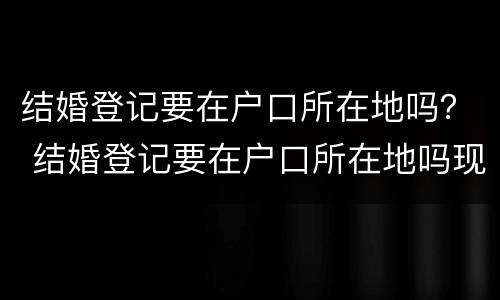结婚登记要在户口所在地吗？ 结婚登记要在户口所在地吗现在
