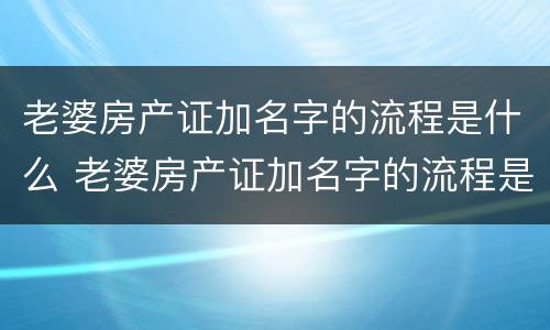 老婆房产证加名字的流程是什么 老婆房产证加名字的流程是什么呢