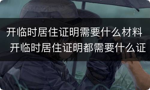 开临时居住证明需要什么材料 开临时居住证明都需要什么证件