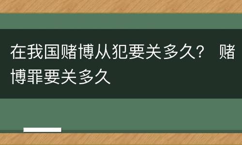 在我国赌博从犯要关多久？ 赌博罪要关多久