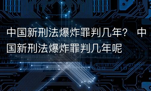 中国新刑法爆炸罪判几年？ 中国新刑法爆炸罪判几年呢